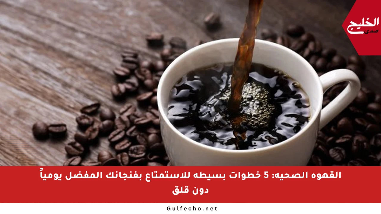 القهوة الصحية: 5 خطوات بسيطة للاستمتاع بفنجانك المفضل يومياً دون قلق